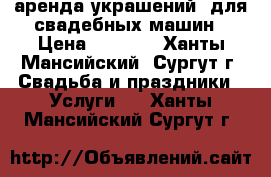 аренда украшений  для свадебных машин › Цена ­ 2 500 - Ханты-Мансийский, Сургут г. Свадьба и праздники » Услуги   . Ханты-Мансийский,Сургут г.